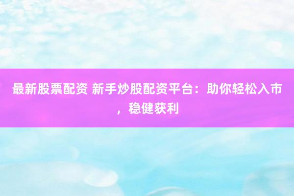 最新股票配资 新手炒股配资平台：助你轻松入市，稳健获利