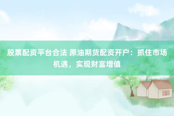 股票配资平台合法 原油期货配资开户：抓住市场机遇，实现财富增值