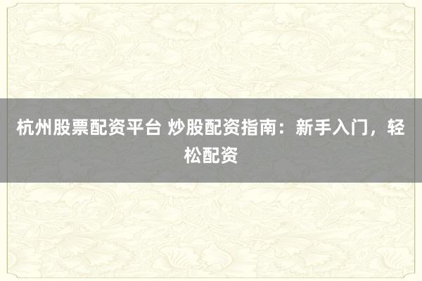 杭州股票配资平台 炒股配资指南：新手入门，轻松配资