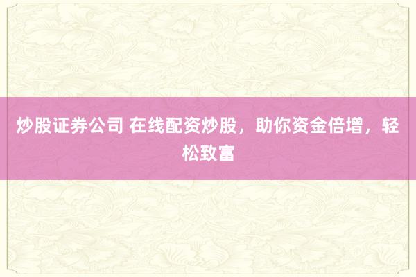 炒股证券公司 在线配资炒股，助你资金倍增，轻松致富