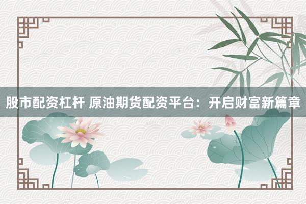 股市配资杠杆 原油期货配资平台：开启财富新篇章