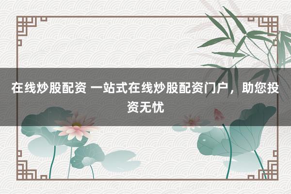 在线炒股配资 一站式在线炒股配资门户，助您投资无忧