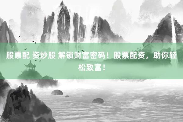 股票配 资炒股 解锁财富密码！股票配资，助你轻松致富！