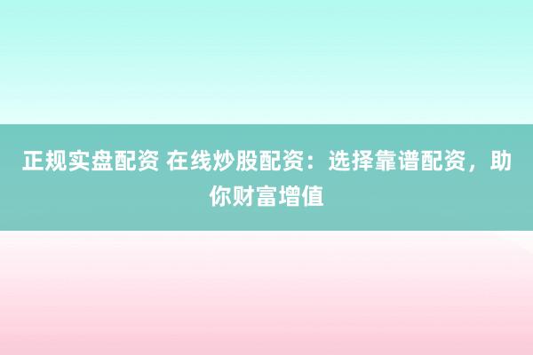 正规实盘配资 在线炒股配资：选择靠谱配资，助你财富增值