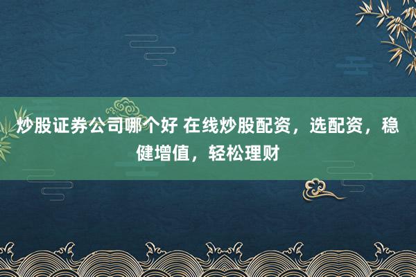 炒股证券公司哪个好 在线炒股配资，选配资，稳健增值，轻松理财