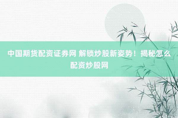 中国期货配资证券网 解锁炒股新姿势！揭秘怎么配资炒股网