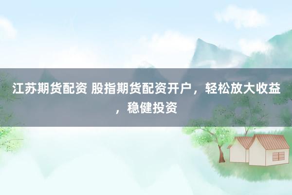 江苏期货配资 股指期货配资开户，轻松放大收益，稳健投资
