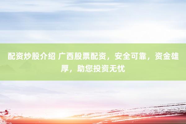 配资炒股介绍 广西股票配资，安全可靠，资金雄厚，助您投资无忧