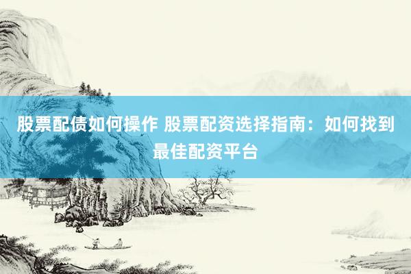 股票配债如何操作 股票配资选择指南：如何找到最佳配资平台
