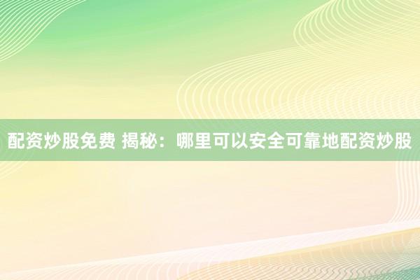 配资炒股免费 揭秘：哪里可以安全可靠地配资炒股