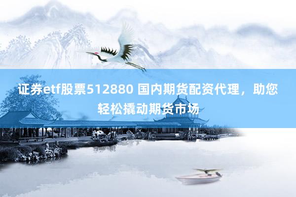 证券etf股票512880 国内期货配资代理，助您轻松撬动期货市场