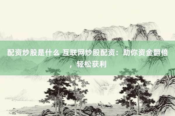 配资炒股是什么 互联网炒股配资：助你资金翻倍，轻松获利