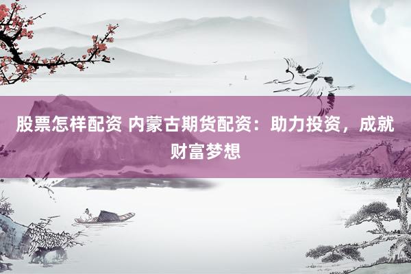 股票怎样配资 内蒙古期货配资：助力投资，成就财富梦想