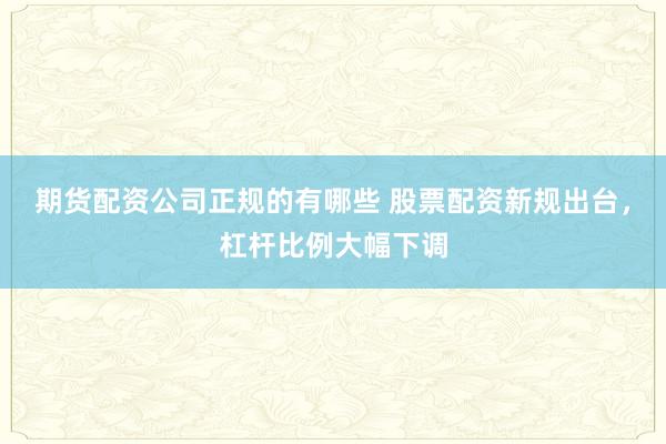 期货配资公司正规的有哪些 股票配资新规出台，杠杆比例大幅下调