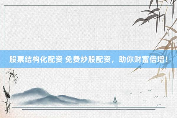 股票结构化配资 免费炒股配资，助你财富倍增！