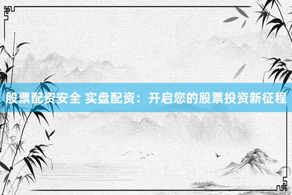 股票配资安全 实盘配资：开启您的股票投资新征程