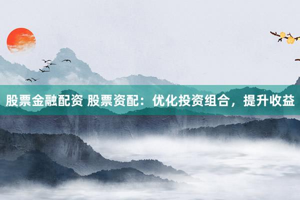 股票金融配资 股票资配：优化投资组合，提升收益