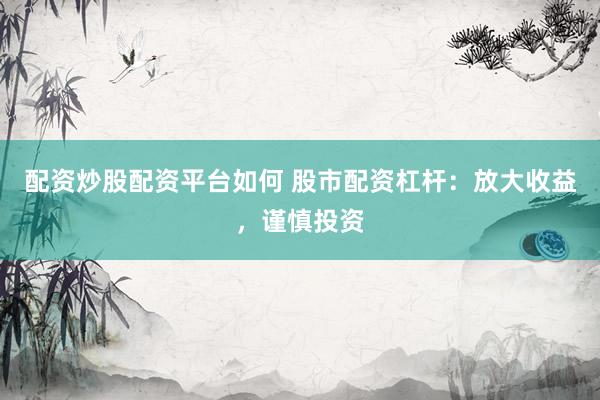 配资炒股配资平台如何 股市配资杠杆：放大收益，谨慎投资