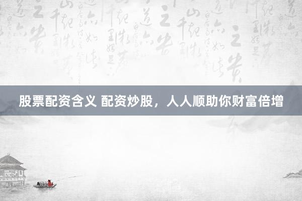 股票配资含义 配资炒股，人人顺助你财富倍增