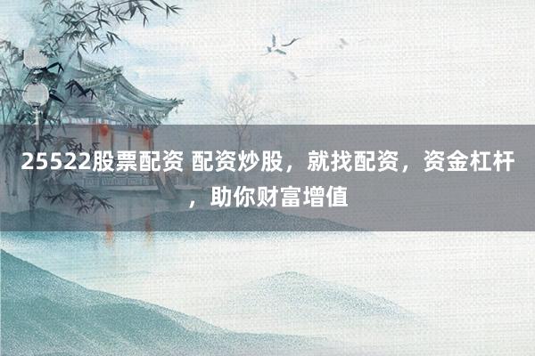 25522股票配资 配资炒股，就找配资，资金杠杆，助你财富增值