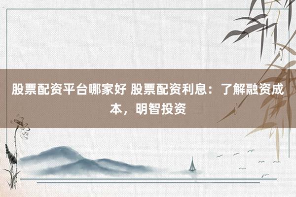 股票配资平台哪家好 股票配资利息：了解融资成本，明智投资