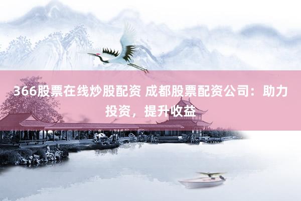 366股票在线炒股配资 成都股票配资公司：助力投资，提升收益