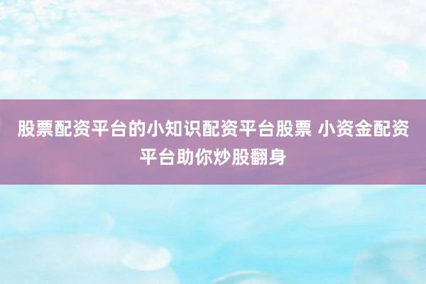 股票配资平台的小知识配资平台股票 小资金配资平台助你炒股翻身