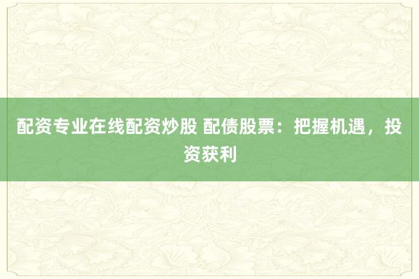 配资专业在线配资炒股 配债股票：把握机遇，投资获利