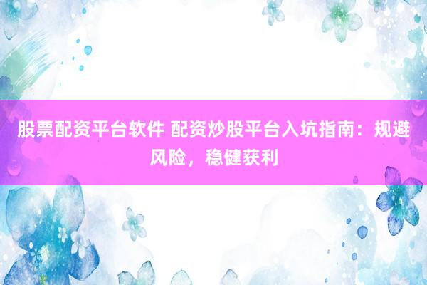 股票配资平台软件 配资炒股平台入坑指南：规避风险，稳健获利