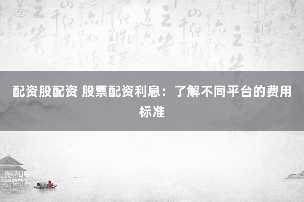 配资股配资 股票配资利息：了解不同平台的费用标准