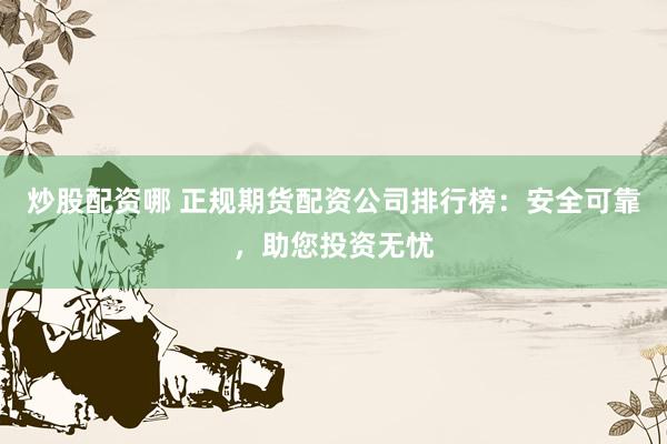 炒股配资哪 正规期货配资公司排行榜：安全可靠，助您投资无忧