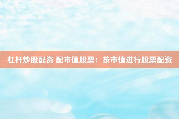 杠杆炒股配资 配市值股票：按市值进行股票配资