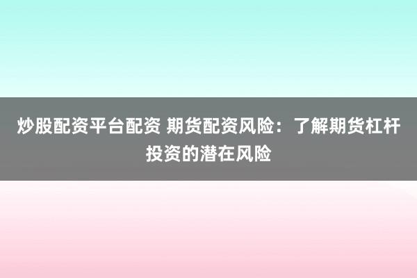 炒股配资平台配资 期货配资风险：了解期货杠杆投资的潜在风险