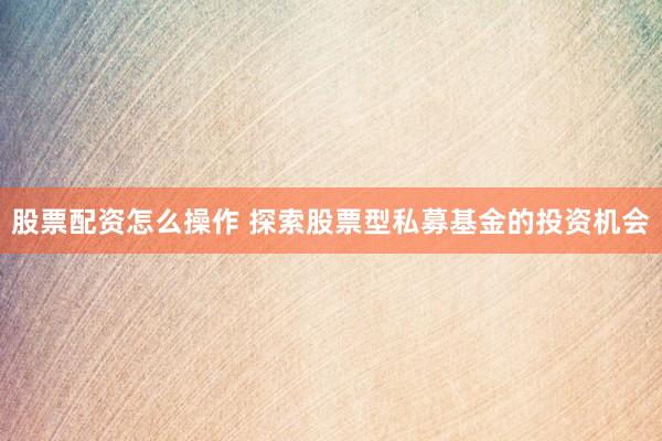 股票配资怎么操作 探索股票型私募基金的投资机会