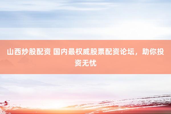 山西炒股配资 国内最权威股票配资论坛，助你投资无忧