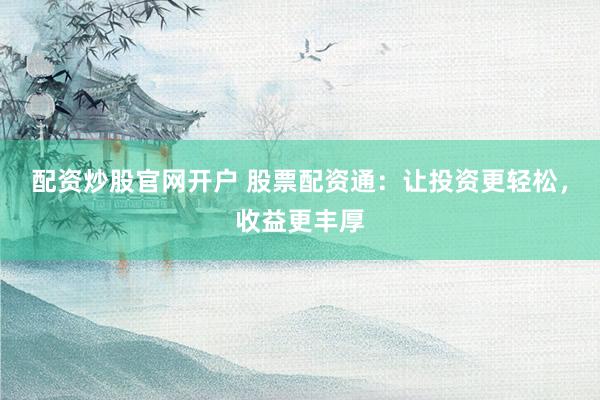 配资炒股官网开户 股票配资通：让投资更轻松，收益更丰厚