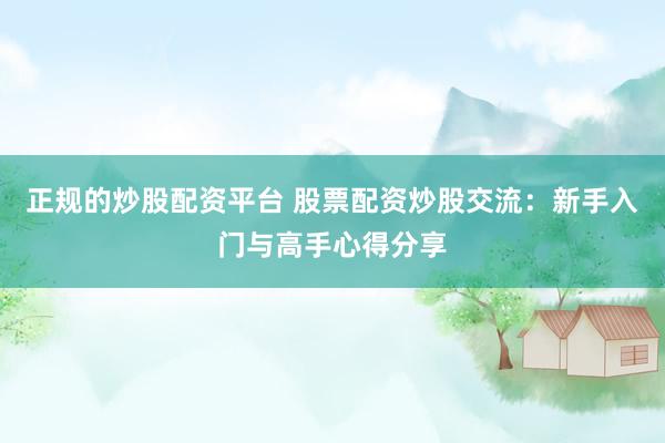正规的炒股配资平台 股票配资炒股交流：新手入门与高手心得分享