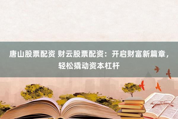 唐山股票配资 财云股票配资：开启财富新篇章，轻松撬动资本杠杆