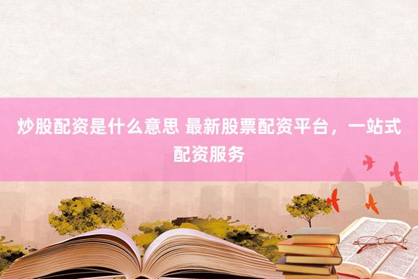 炒股配资是什么意思 最新股票配资平台，一站式配资服务