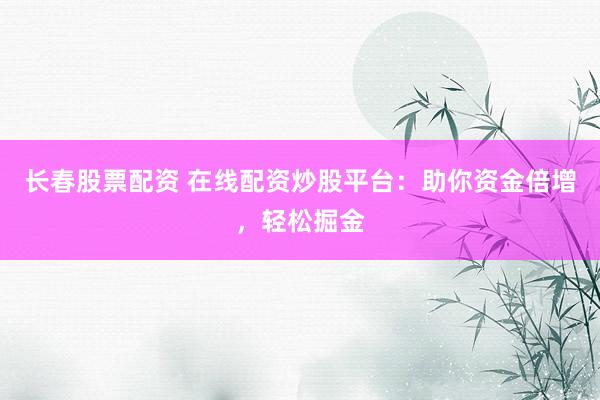 长春股票配资 在线配资炒股平台：助你资金倍增，轻松掘金