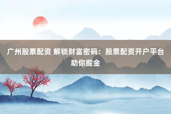 广州股票配资 解锁财富密码：股票配资开户平台助你掘金