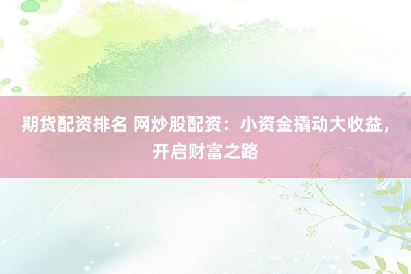 期货配资排名 网炒股配资：小资金撬动大收益，开启财富之路