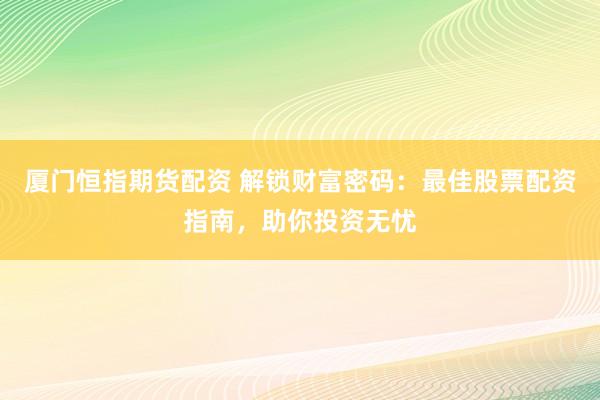 厦门恒指期货配资 解锁财富密码：最佳股票配资指南，助你投资无忧