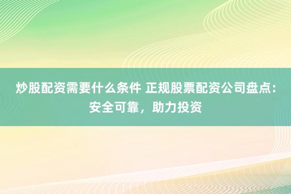 炒股配资需要什么条件 正规股票配资公司盘点：安全可靠，助力投资