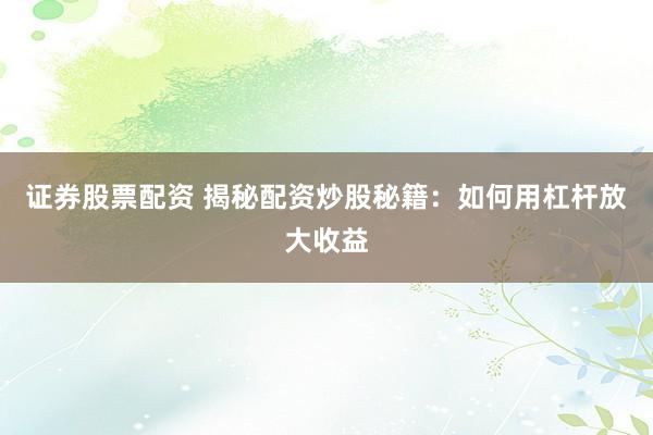 证券股票配资 揭秘配资炒股秘籍：如何用杠杆放大收益