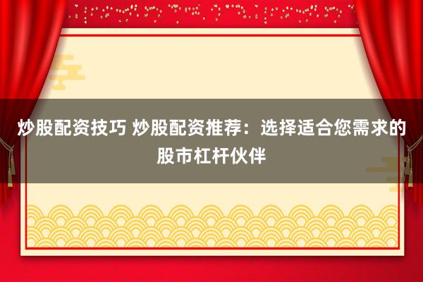 炒股配资技巧 炒股配资推荐：选择适合您需求的股市杠杆伙伴