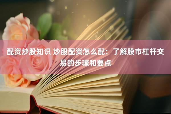配资炒股知识 炒股配资怎么配：了解股市杠杆交易的步骤和要点