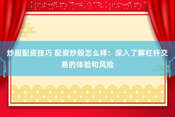 炒股配资技巧 配资炒股怎么样：深入了解杠杆交易的体验和风险