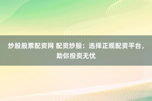 炒股股票配资网 配资炒股：选择正规配资平台，助你投资无忧