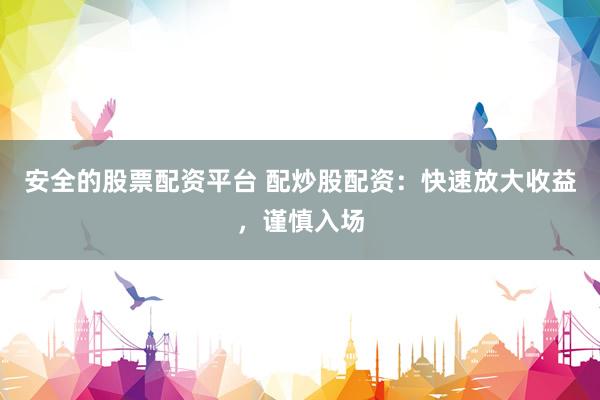 安全的股票配资平台 配炒股配资：快速放大收益，谨慎入场